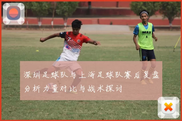 深圳足球队与上海足球队赛后复盘分析力量对比与战术探讨