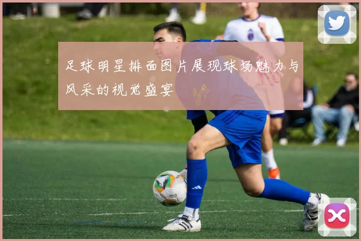 足球明星排面图片展现球场魅力与风采的视觉盛宴