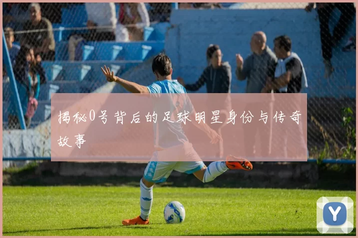 揭秘0号背后的足球明星身份与传奇故事