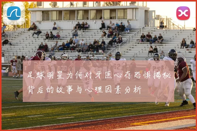 足球明星为何对牙医心存恐惧揭秘背后的故事与心理因素分析
