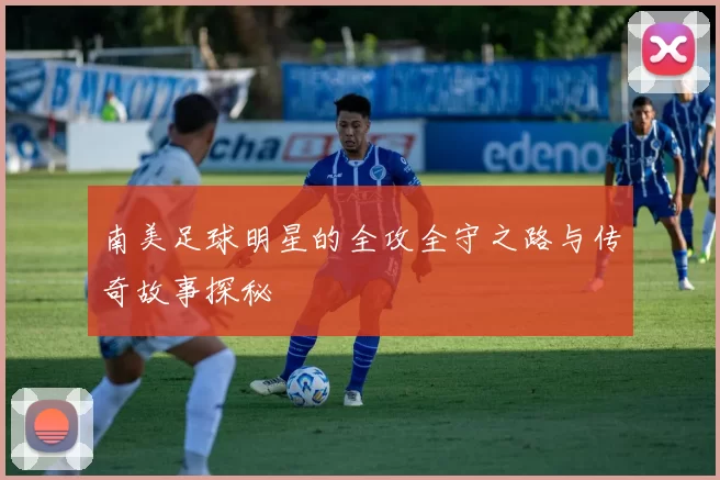 南美足球明星的全攻全守之路与传奇故事探秘