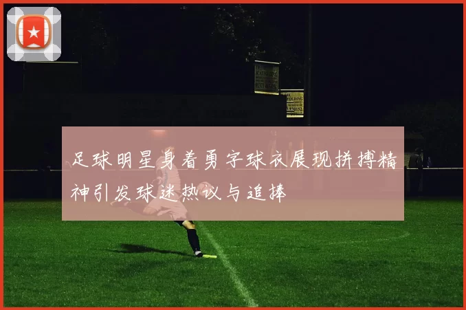 足球明星身着勇字球衣展现拼搏精神引发球迷热议与追捧