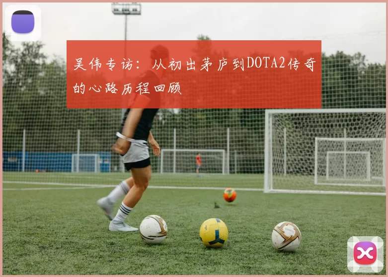 吴伟专访：从初出茅庐到DOTA2传奇的心路历程回顾