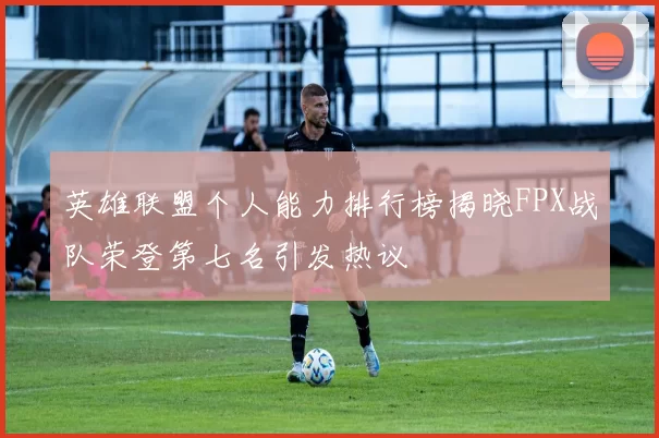 英雄联盟个人能力排行榜揭晓FPX战队荣登第七名引发热议
