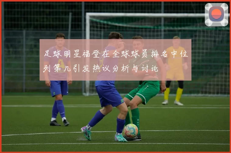足球明星福登在全球球员排名中位列第几引发热议分析与讨论