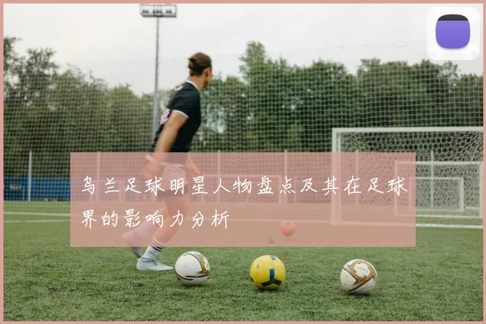 乌兰足球明星人物盘点及其在足球界的影响力分析