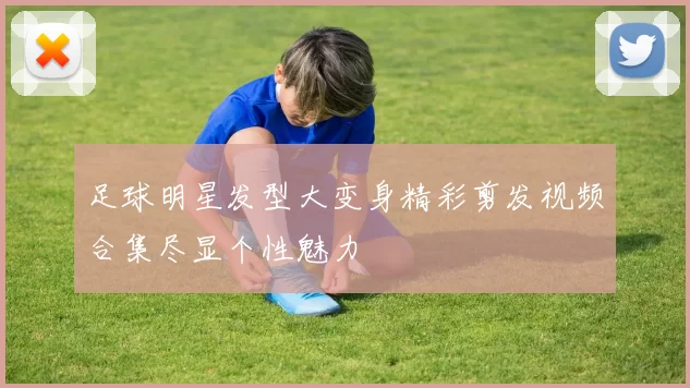 足球明星发型大变身精彩剪发视频合集尽显个性魅力