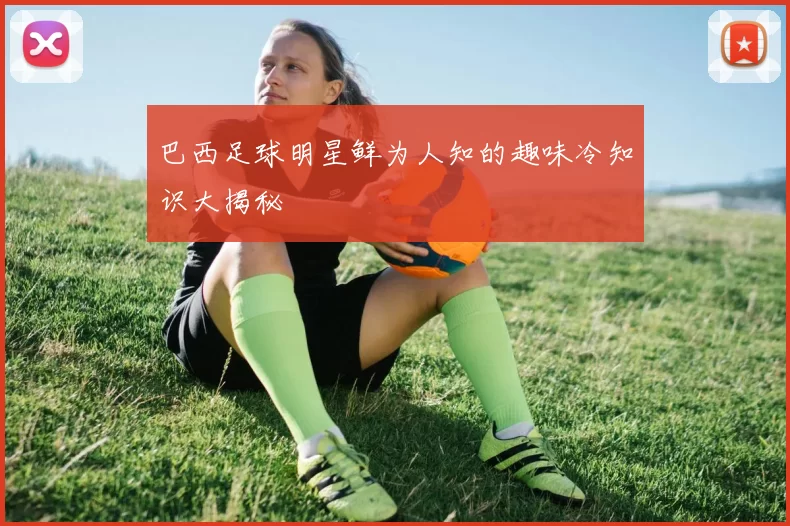 巴西足球明星鲜为人知的趣味冷知识大揭秘