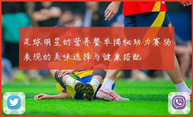 足球明星的营养餐单揭秘助力赛场表现的美味选择与健康搭配
