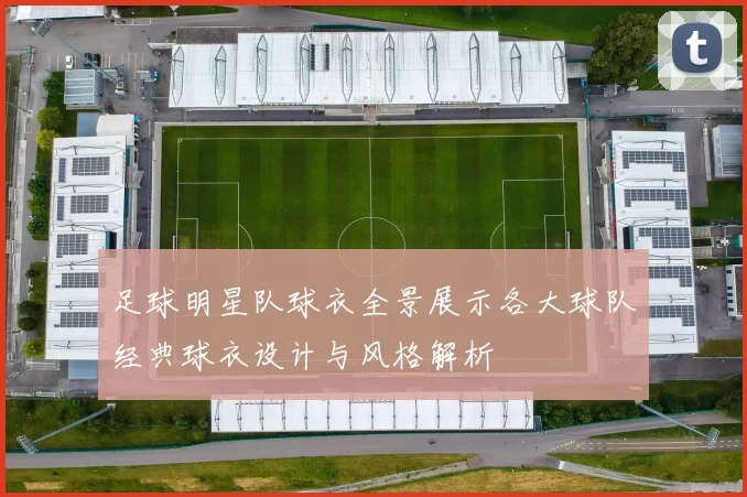 足球明星队球衣全景展示各大球队经典球衣设计与风格解析