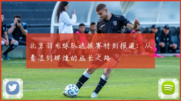北京羽毛球队选拔赛特别报道：从青涩到辉煌的成长之路