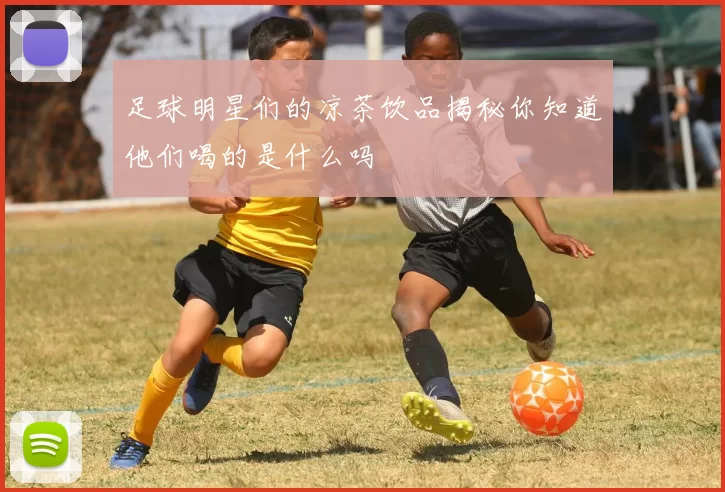 足球明星们的凉茶饮品揭秘你知道他们喝的是什么吗