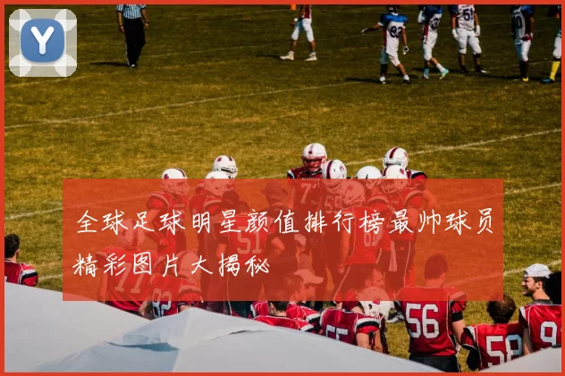全球足球明星颜值排行榜最帅球员精彩图片大揭秘