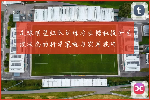 足球明星归队训练方法揭秘提升竞技状态的科学策略与实用技巧