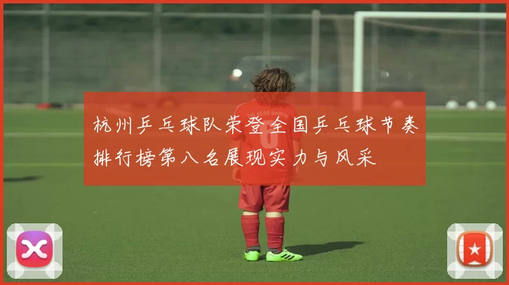 杭州乒乓球队荣登全国乒乓球节奏排行榜第八名展现实力与风采