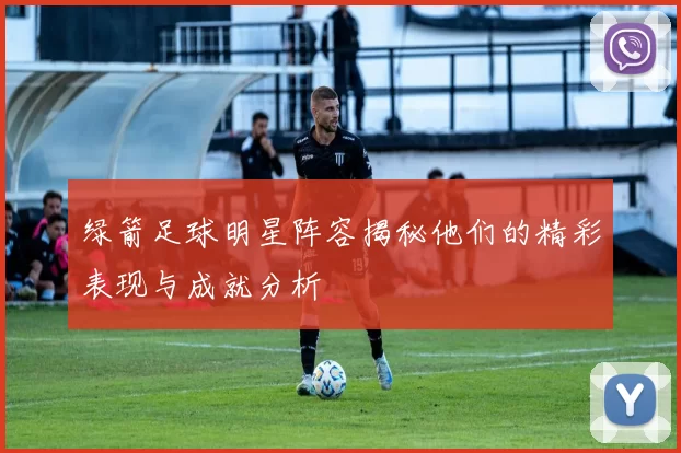 绿箭足球明星阵容揭秘他们的精彩表现与成就分析