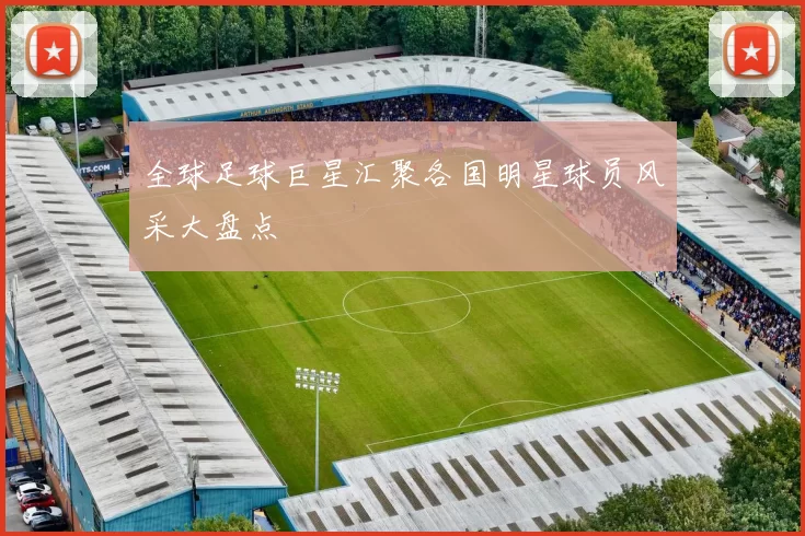 全球足球巨星汇聚各国明星球员风采大盘点
