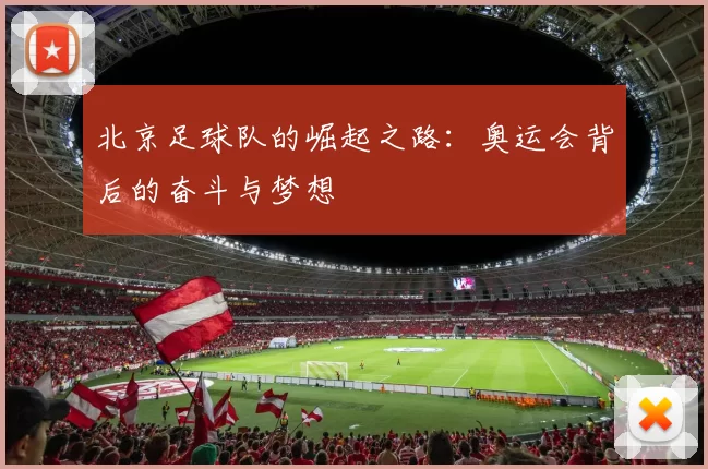 北京足球队的崛起之路：奥运会背后的奋斗与梦想