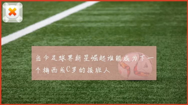 当今足球界新星崛起谁能成为下一个梅西或C罗的接班人