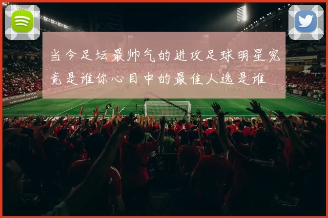 当今足坛最帅气的进攻足球明星究竟是谁你心目中的最佳人选是谁