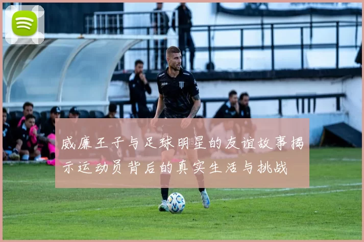 威廉王子与足球明星的友谊故事揭示运动员背后的真实生活与挑战