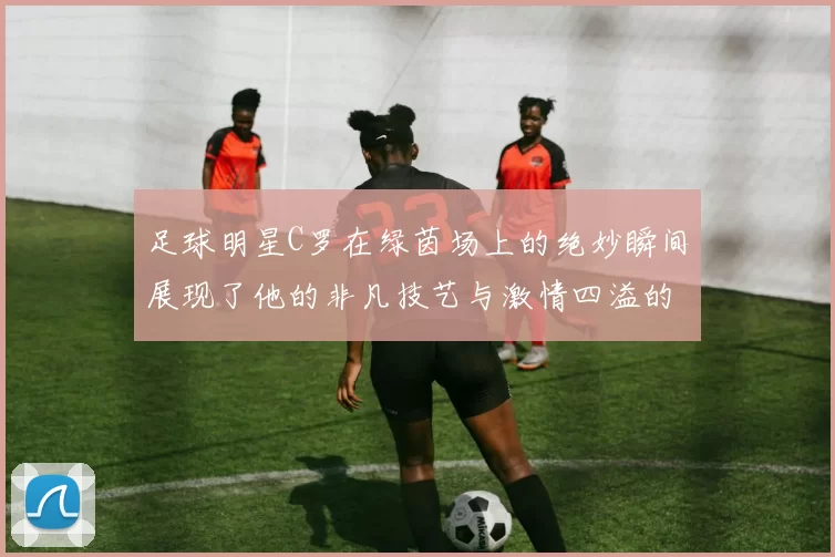 足球明星C罗在绿茵场上的绝妙瞬间展现了他的非凡技艺与激情四溢的比赛风采