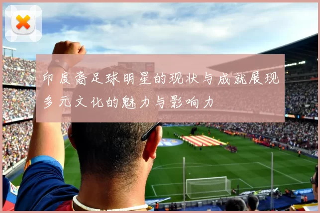 印度裔足球明星的现状与成就展现多元文化的魅力与影响力