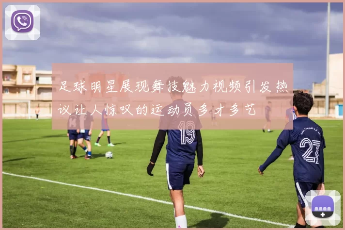 足球明星展现舞技魅力视频引发热议让人惊叹的运动员多才多艺