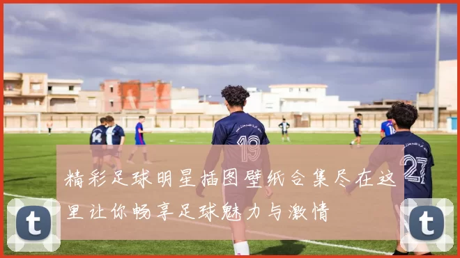 精彩足球明星插图壁纸合集尽在这里让你畅享足球魅力与激情
